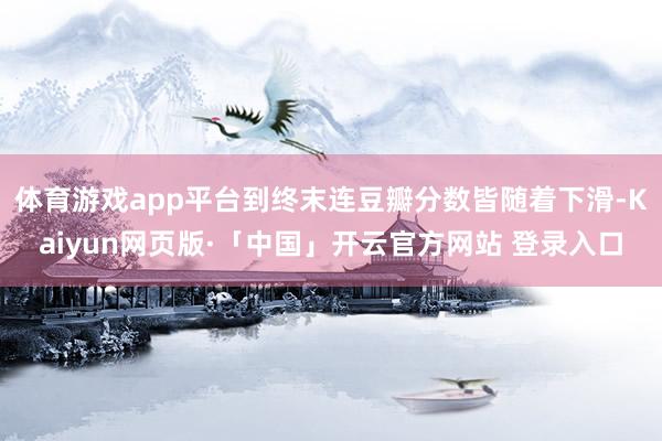 体育游戏app平台到终末连豆瓣分数皆随着下滑-Kaiyun网页版·「中国」开云官方网站 登录入口