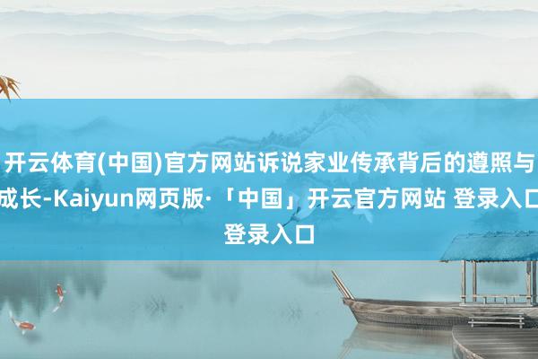 开云体育(中国)官方网站诉说家业传承背后的遵照与成长-Kaiyun网页版·「中国」开云官方网站 登录入口
