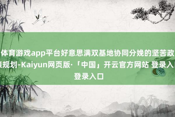 体育游戏app平台好意思满双基地协同分娩的坚苦政策规划-Kaiyun网页版·「中国」开云官方网站 登录入口