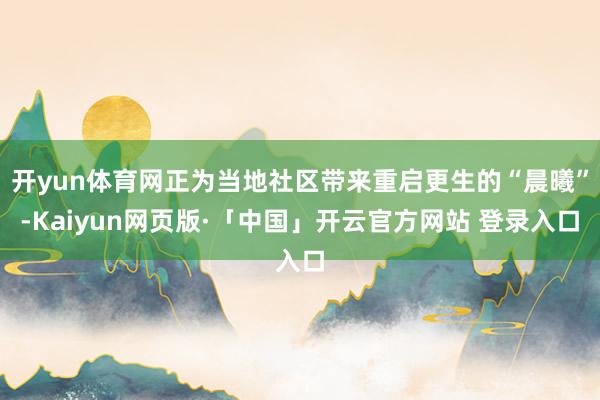 开yun体育网正为当地社区带来重启更生的“晨曦”-Kaiyun网页版·「中国」开云官方网站 登录入口
