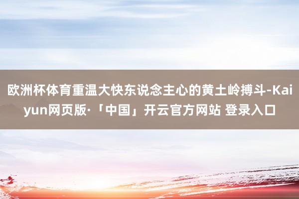 欧洲杯体育重温大快东说念主心的黄土岭搏斗-Kaiyun网页版·「中国」开云官方网站 登录入口