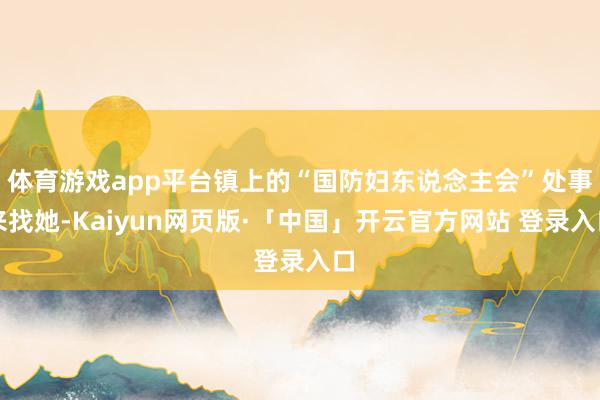 体育游戏app平台镇上的“国防妇东说念主会”处事来找她-Kaiyun网页版·「中国」开云官方网站 登录入口