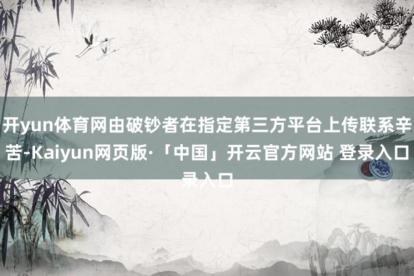 开yun体育网由破钞者在指定第三方平台上传联系辛苦-Kaiyun网页版·「中国」开云官方网站 登录入口