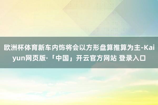欧洲杯体育新车内饰将会以方形盘算推算为主-Kaiyun网页版·「中国」开云官方网站 登录入口