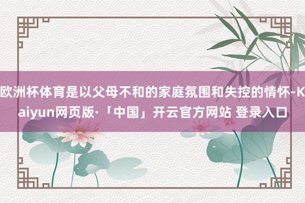 欧洲杯体育是以父母不和的家庭氛围和失控的情怀-Kaiyun网页版·「中国」开云官方网站 登录入口