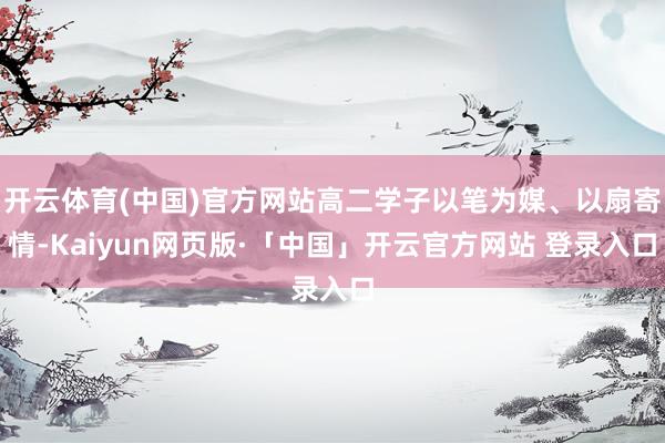 开云体育(中国)官方网站高二学子以笔为媒、以扇寄情-Kaiyun网页版·「中国」开云官方网站 登录入口
