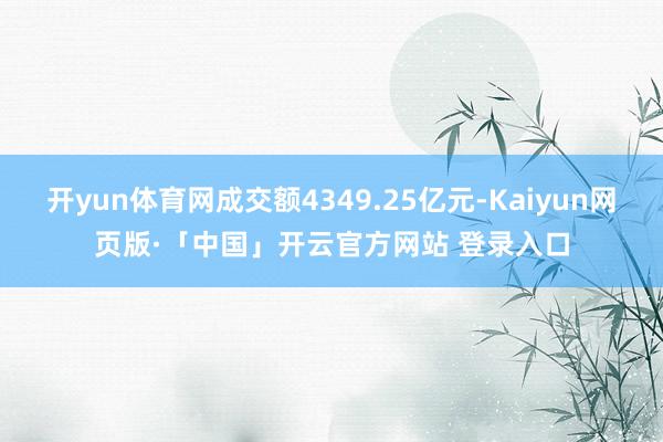 开yun体育网成交额4349.25亿元-Kaiyun网页版·「中国」开云官方网站 登录入口
