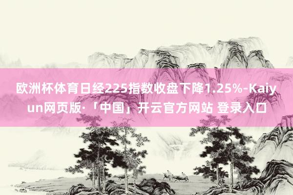 欧洲杯体育日经225指数收盘下降1.25%-Kaiyun网页版·「中国」开云官方网站 登录入口
