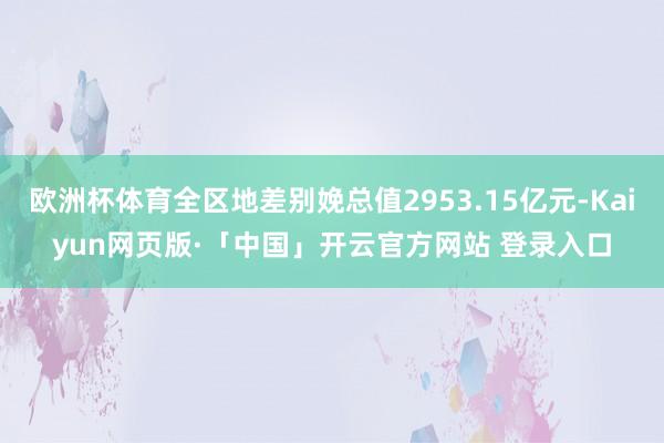 欧洲杯体育全区地差别娩总值2953.15亿元-Kaiyun网页版·「中国」开云官方网站 登录入口