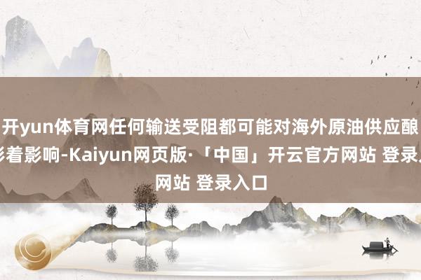 开yun体育网任何输送受阻都可能对海外原油供应酿成彰着影响-Kaiyun网页版·「中国」开云官方网站 登录入口
