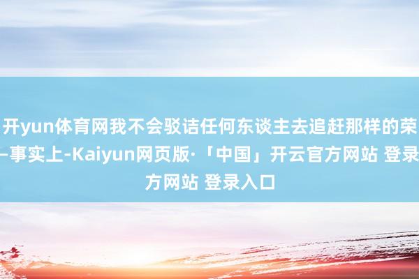 开yun体育网我不会驳诘任何东谈主去追赶那样的荣耀——事实上-Kaiyun网页版·「中国」开云官方网站 登录入口