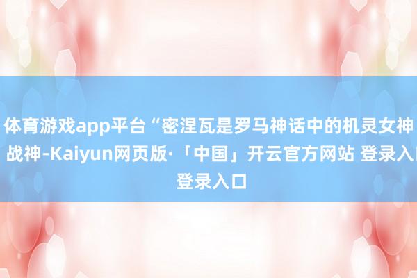 体育游戏app平台“密涅瓦是罗马神话中的机灵女神、战神-Kaiyun网页版·「中国」开云官方网站 登录入口