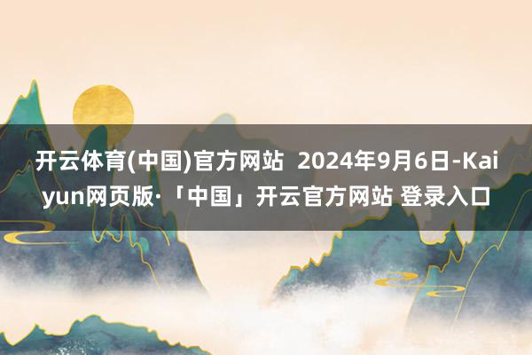 开云体育(中国)官方网站 2024年9月6日-Kaiyun网页版·「中国」开云官方网站 登录入口