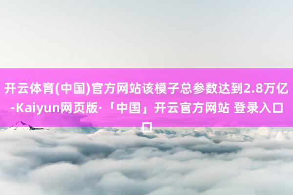开云体育(中国)官方网站该模子总参数达到2.8万亿-Kaiyun网页版·「中国」开云官方网站 登录入口