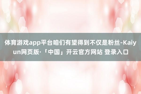 体育游戏app平台咱们有望得到不仅是粉丝-Kaiyun网页版·「中国」开云官方网站 登录入口
