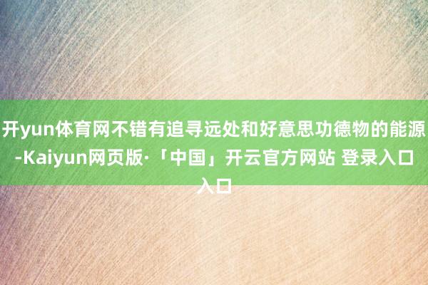 开yun体育网不错有追寻远处和好意思功德物的能源-Kaiyun网页版·「中国」开云官方网站 登录入口