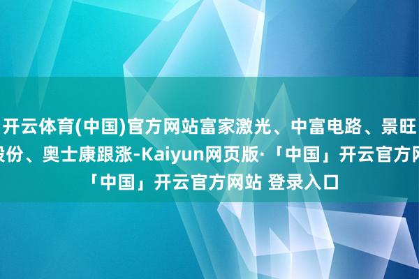 开云体育(中国)官方网站富家激光、中富电路、景旺电子、方邦股份、奥士康跟涨-Kaiyun网页版·「中国」开云官方网站 登录入口