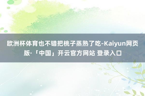 欧洲杯体育也不错把桃子蒸熟了吃-Kaiyun网页版·「中国」开云官方网站 登录入口
