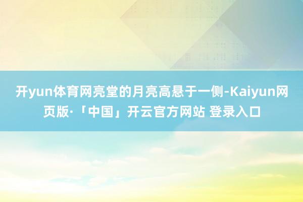开yun体育网亮堂的月亮高悬于一侧-Kaiyun网页版·「中国」开云官方网站 登录入口