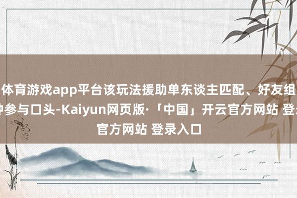 体育游戏app平台该玩法援助单东谈主匹配、好友组队两种参与口头-Kaiyun网页版·「中国」开云官方网站 登录入口