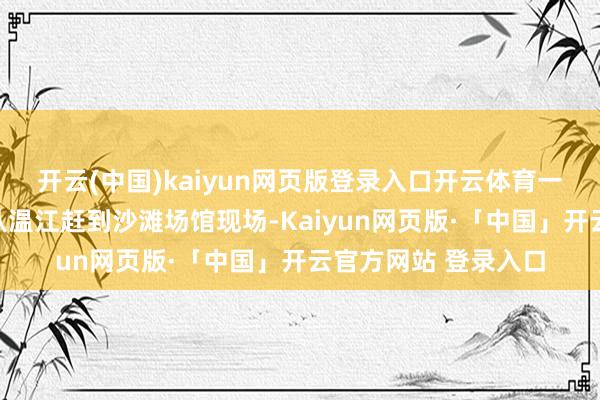 开云(中国)kaiyun网页版登录入口开云体育一家东谈主马不休蹄从温江赶到沙滩场馆现场-Kaiyun网页版·「中国」开云官方网站 登录入口