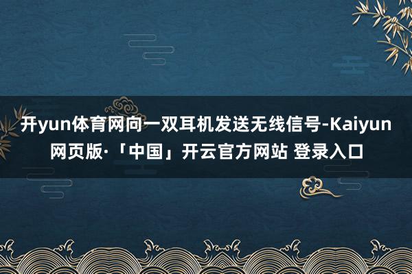 开yun体育网向一双耳机发送无线信号-Kaiyun网页版·「中国」开云官方网站 登录入口