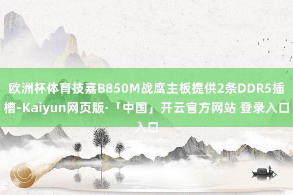 欧洲杯体育技嘉B850M战鹰主板提供2条DDR5插槽-Kaiyun网页版·「中国」开云官方网站 登录入口