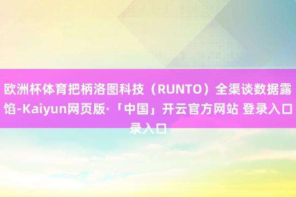欧洲杯体育把柄洛图科技（RUNTO）全渠谈数据露馅-Kaiyun网页版·「中国」开云官方网站 登录入口