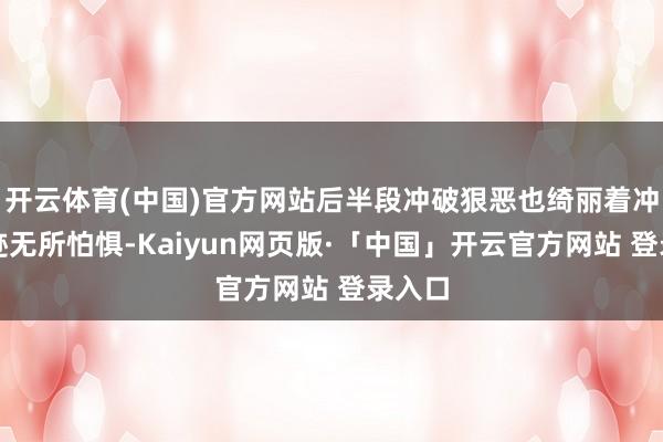 开云体育(中国)官方网站后半段冲破狠恶也绮丽着冲破敛迹无所怕惧-Kaiyun网页版·「中国」开云官方网站 登录入口