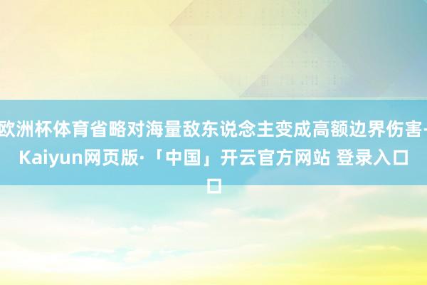 欧洲杯体育省略对海量敌东说念主变成高额边界伤害-Kaiyun网页版·「中国」开云官方网站 登录入口