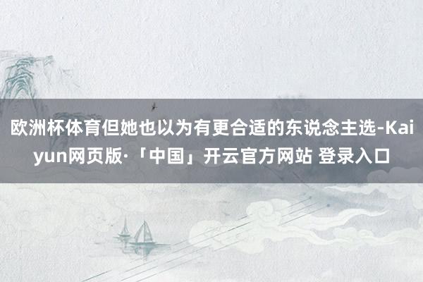 欧洲杯体育但她也以为有更合适的东说念主选-Kaiyun网页版·「中国」开云官方网站 登录入口