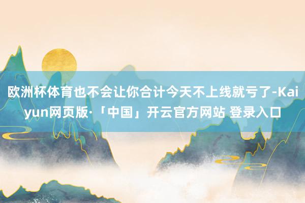 欧洲杯体育也不会让你合计今天不上线就亏了-Kaiyun网页版·「中国」开云官方网站 登录入口