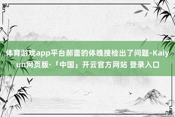 体育游戏app平台郝蕾的体魄搜检出了问题-Kaiyun网页版·「中国」开云官方网站 登录入口