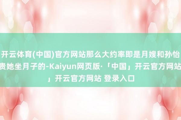 开云体育(中国)官方网站那么大约率即是月嫂和孙怡的姆妈珍贵她坐月子的-Kaiyun网页版·「中国」开云官方网站 登录入口