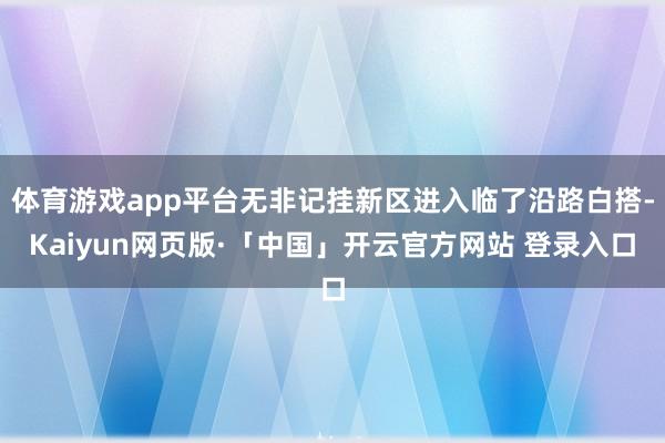 体育游戏app平台无非记挂新区进入临了沿路白搭-Kaiyun网页版·「中国」开云官方网站 登录入口