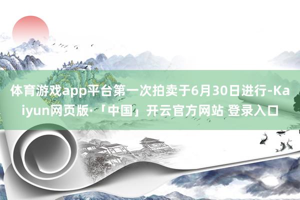 体育游戏app平台第一次拍卖于6月30日进行-Kaiyun网页版·「中国」开云官方网站 登录入口