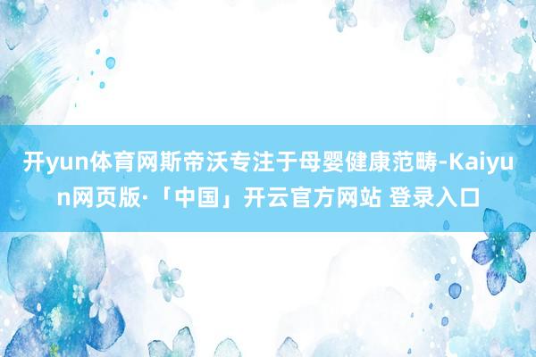 开yun体育网斯帝沃专注于母婴健康范畴-Kaiyun网页版·「中国」开云官方网站 登录入口