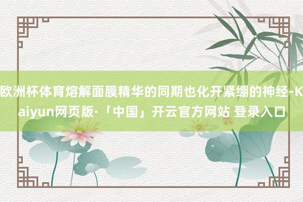 欧洲杯体育熔解面膜精华的同期也化开紧绷的神经-Kaiyun网页版·「中国」开云官方网站 登录入口