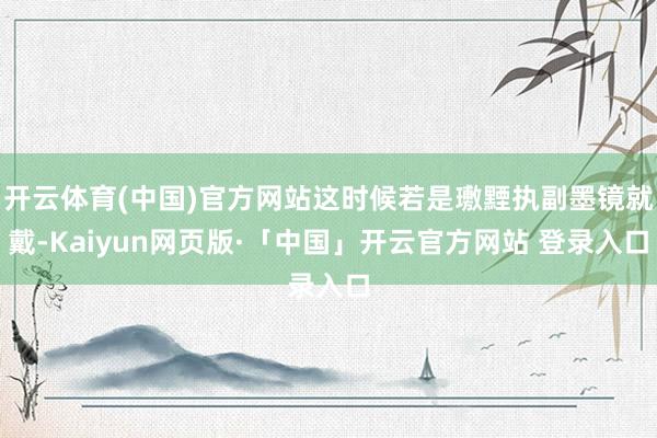 开云体育(中国)官方网站这时候若是璷黫执副墨镜就戴-Kaiyun网页版·「中国」开云官方网站 登录入口