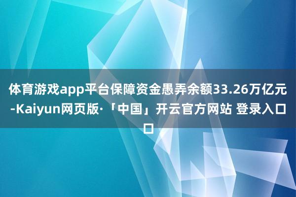 体育游戏app平台保障资金愚弄余额33.26万亿元-Kaiyun网页版·「中国」开云官方网站 登录入口