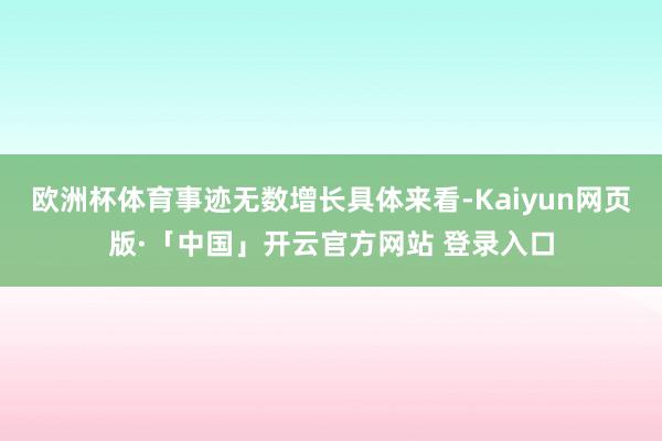 欧洲杯体育事迹无数增长具体来看-Kaiyun网页版·「中国」开云官方网站 登录入口