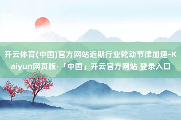 开云体育(中国)官方网站近期行业轮动节律加速-Kaiyun网页版·「中国」开云官方网站 登录入口