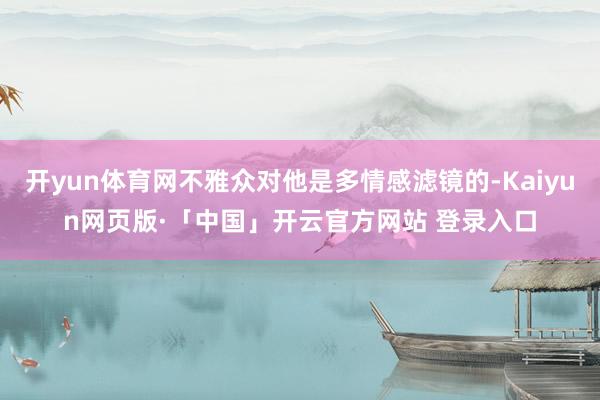 开yun体育网不雅众对他是多情感滤镜的-Kaiyun网页版·「中国」开云官方网站 登录入口