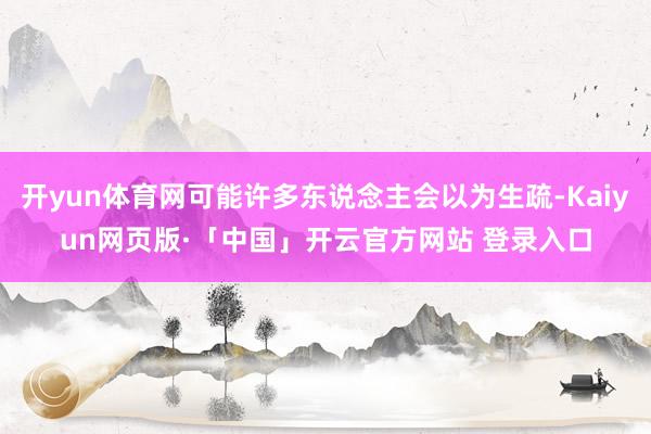 开yun体育网可能许多东说念主会以为生疏-Kaiyun网页版·「中国」开云官方网站 登录入口