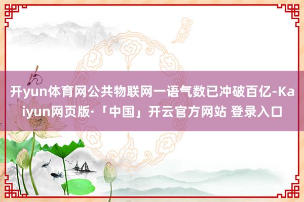 开yun体育网公共物联网一语气数已冲破百亿-Kaiyun网页版·「中国」开云官方网站 登录入口