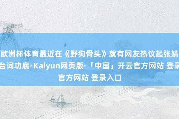 欧洲杯体育最近在《野狗骨头》就有网友热议起张婧仪的台词功底-Kaiyun网页版·「中国」开云官方网站 登录入口