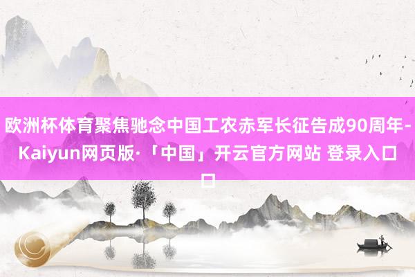 欧洲杯体育聚焦驰念中国工农赤军长征告成90周年-Kaiyun网页版·「中国」开云官方网站 登录入口