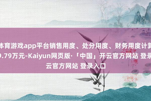 体育游戏app平台销售用度、处分用度、财务用度计算4619.79万元-Kaiyun网页版·「中国」开云官方网站 登录入口