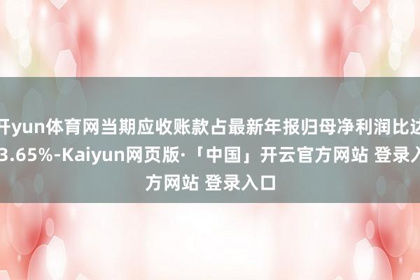 开yun体育网当期应收账款占最新年报归母净利润比达213.65%-Kaiyun网页版·「中国」开云官方网站 登录入口