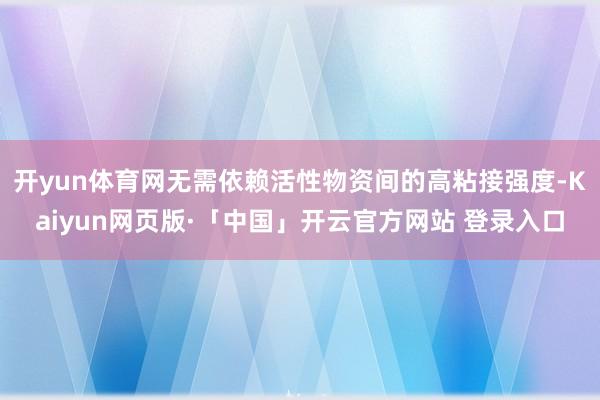 开yun体育网无需依赖活性物资间的高粘接强度-Kaiyun网页版·「中国」开云官方网站 登录入口